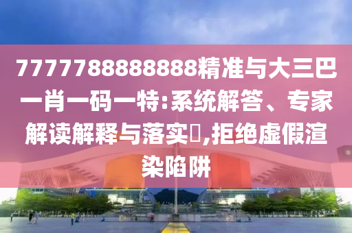 7777788888888精準(zhǔn)與大三巴一肖一碼一特:系統(tǒng)解答、專家解讀解釋與落實(shí)?,拒絕虛假渲染陷阱